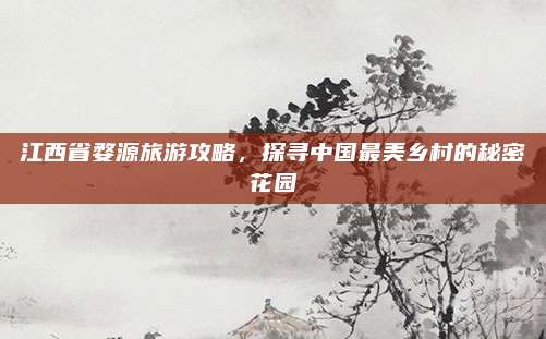 江西省婺源旅游攻略，探寻中国最美乡村的秘密花园