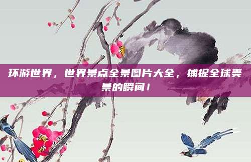环游世界，世界景点全景图片大全，捕捉全球美景的瞬间！