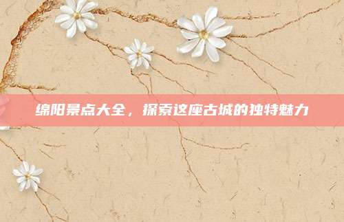 绵阳景点大全，探索这座古城的独特魅力