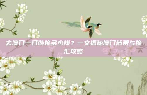 去澳门一日游换多少钱？一文揭秘澳门消费与换汇攻略