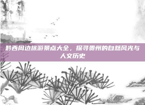 黔西周边旅游景点大全，探寻贵州的自然风光与人文历史