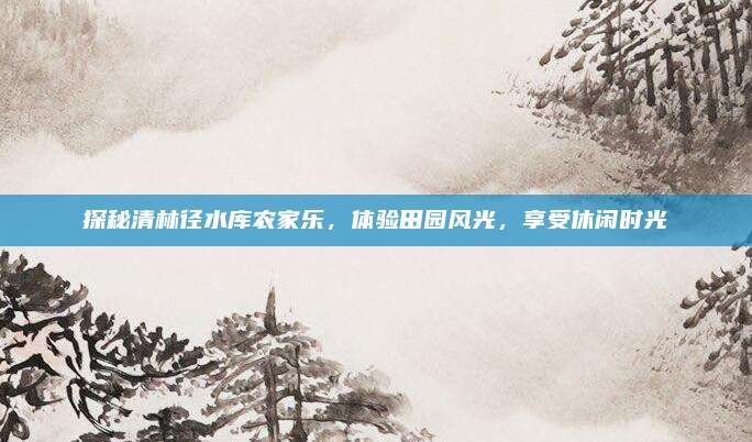 探秘清林径水库农家乐，体验田园风光，享受休闲时光