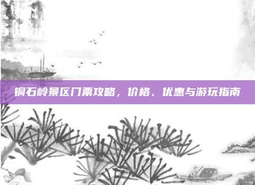 铜石岭景区门票攻略，价格、优惠与游玩指南