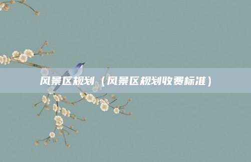 风景区规划（风景区规划收费标准）
