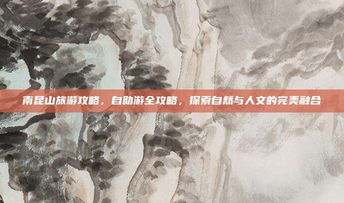 南昆山旅游攻略，自助游全攻略，探索自然与人文的完美融合