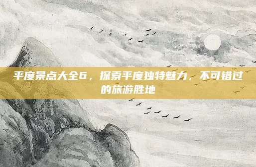 平度景点大全6，探索平度独特魅力，不可错过的旅游胜地