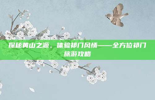 探秘黄山之源，体验祁门风情——全方位祁门旅游攻略