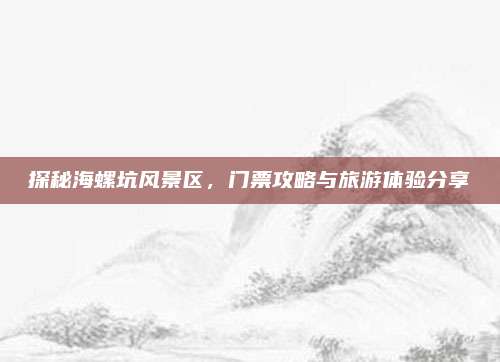 探秘海螺坑风景区，门票攻略与旅游体验分享