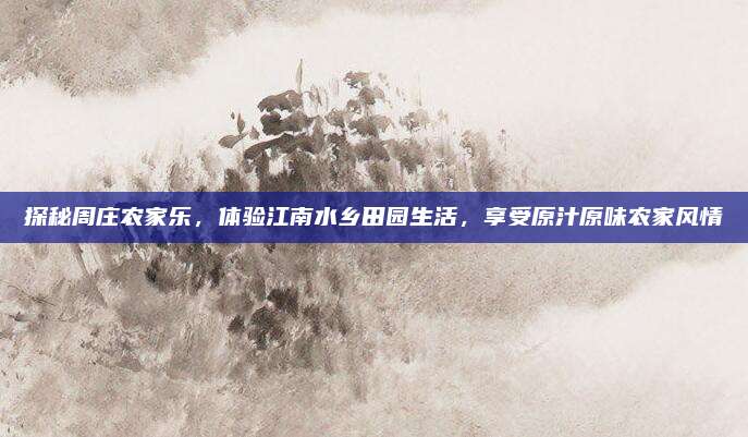 探秘周庄农家乐，体验江南水乡田园生活，享受原汁原味农家风情