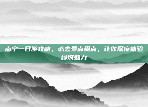南宁一日游攻略，必去景点盘点，让你深度体验绿城魅力
