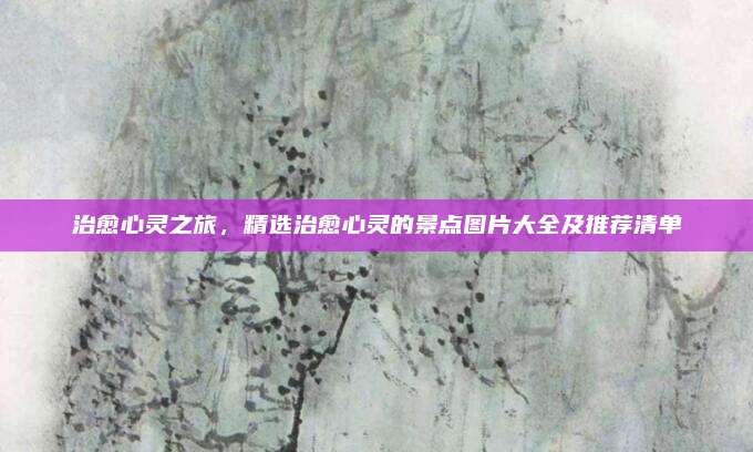 治愈心灵之旅，精选治愈心灵的景点图片大全及推荐清单