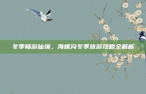 冬季畅游仙境，海螺沟冬季旅游攻略全解析