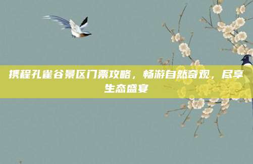 携程孔雀谷景区门票攻略，畅游自然奇观，尽享生态盛宴