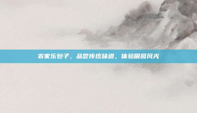 农家乐包子，品尝传统味道，体验田园风光