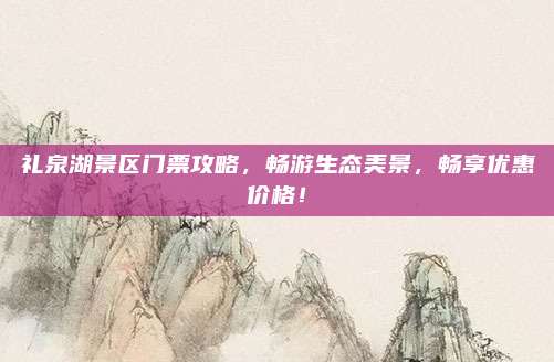 礼泉湖景区门票攻略，畅游生态美景，畅享优惠价格！