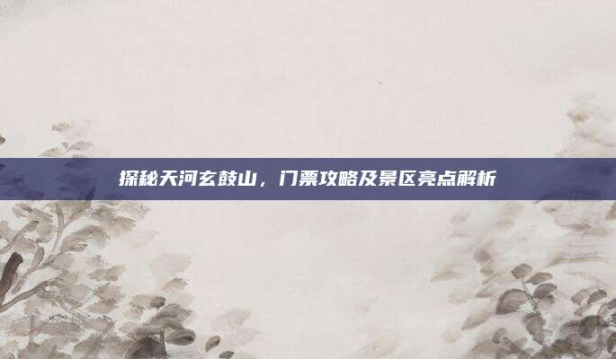 探秘天河玄鼓山，门票攻略及景区亮点解析
