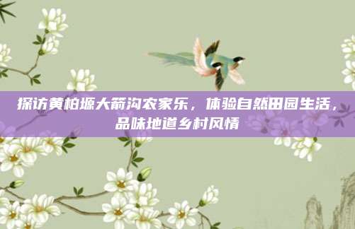 探访黄柏塬大箭沟农家乐,体验自然田园生活,品味地道乡村风情