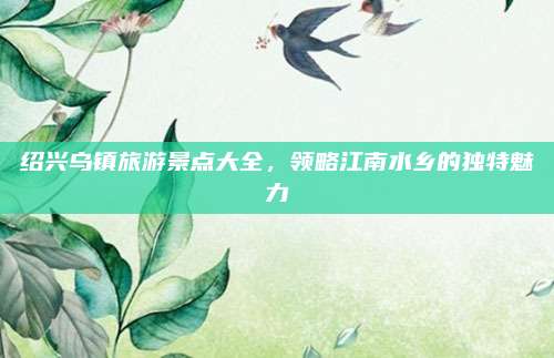 绍兴乌镇旅游景点大全,领略江南水乡的独特魅力