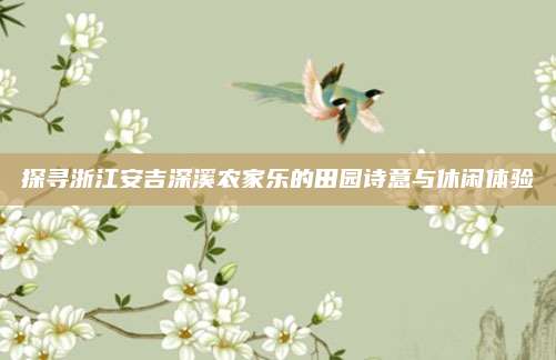 探寻浙江安吉深溪农家乐的田园诗意与休闲体验