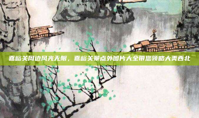 嘉峪关周边风光无限，嘉峪关景点外图片大全带您领略大美西北