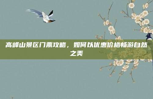 高峰山景区门票攻略，如何以优惠价格畅游自然之美
