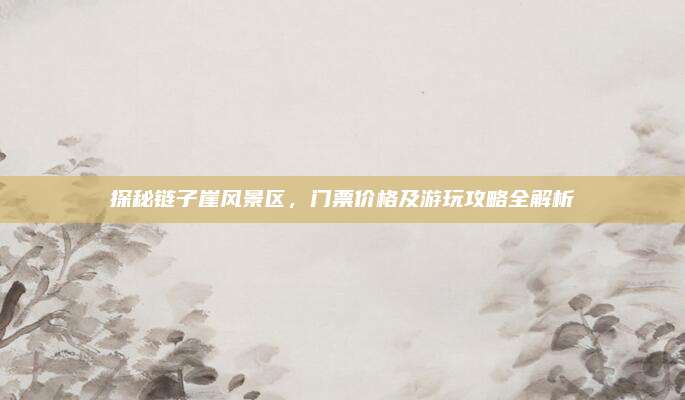 探秘链子崖风景区，门票价格及游玩攻略全解析