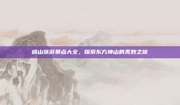 崂山旅游景点大全，探索东方神山的美妙之旅