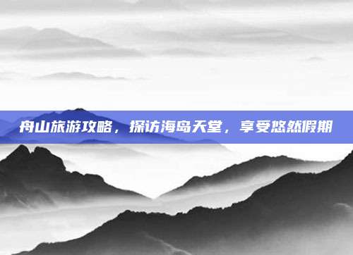 舟山旅游攻略，探访海岛天堂，享受悠然假期