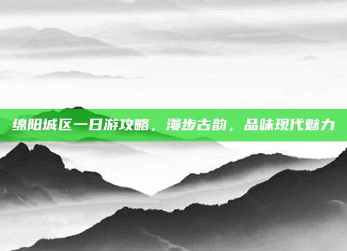 绵阳城区一日游攻略，漫步古韵，品味现代魅力
