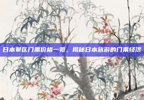 日本景区门票价格一览，揭秘日本旅游的门票经济