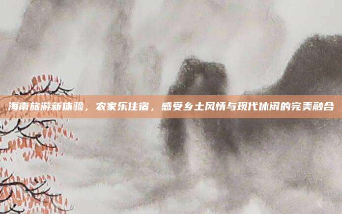 海南旅游新体验，农家乐住宿，感受乡土风情与现代休闲的完美融合