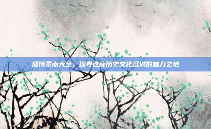 淄博景点大全，探寻这座历史文化名城的魅力之地