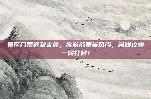 景区门票返利来袭，旅游消费新风尚，省钱攻略一网打尽！