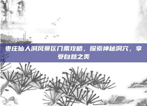 枣庄仙人洞风景区门票攻略，探索神秘洞穴，享受自然之美