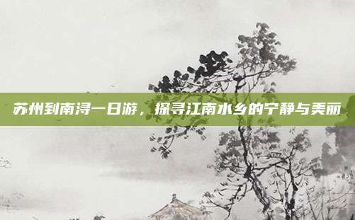 苏州到南浔一日游，探寻江南水乡的宁静与美丽