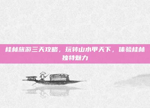 桂林旅游三天攻略，玩转山水甲天下，体验桂林独特魅力