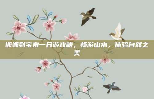邯郸到宝泉一日游攻略，畅游山水，体验自然之美