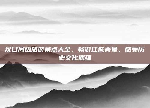 汉口周边旅游景点大全，畅游江城美景，感受历史文化底蕴