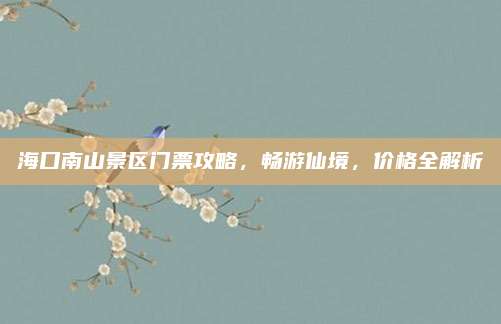 海口南山景区门票攻略，畅游仙境，价格全解析