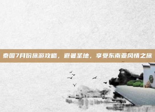 泰国7月份旅游攻略，避暑圣地，享受东南亚风情之旅