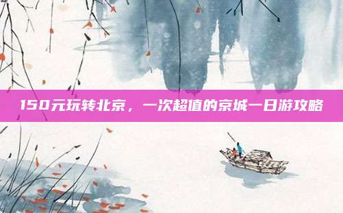 150元玩转北京，一次超值的京城一日游攻略