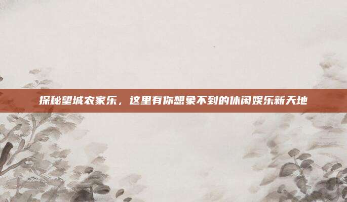 探秘望城农家乐，这里有你想象不到的休闲娱乐新天地