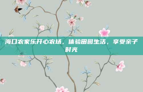 海口农家乐开心农场，体验田园生活，享受亲子时光
