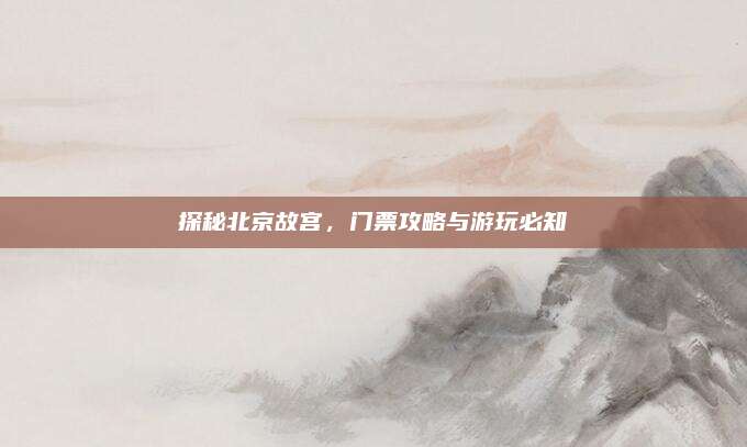 探秘北京故宫，门票攻略与游玩必知