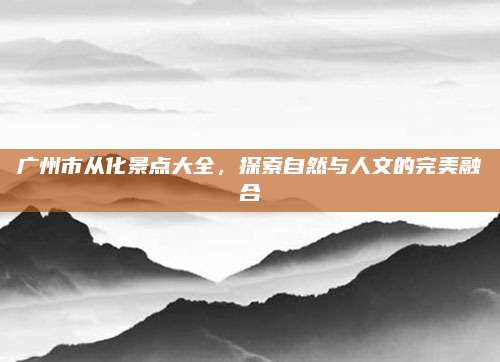 广州市从化景点大全,探索自然与人文的完美融合