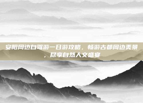 安阳周边自驾游一日游攻略,畅游古都周边美景,尽享自然人文盛宴