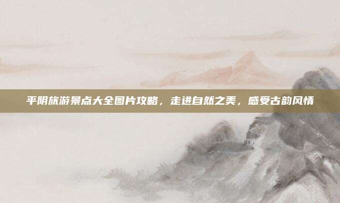 平阴旅游景点大全图片攻略，走进自然之美，感受古韵风情