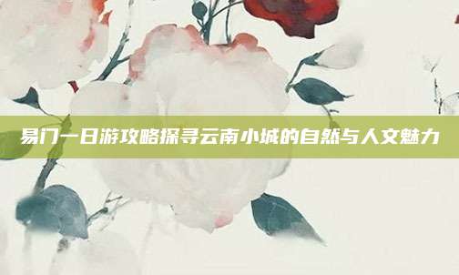 易门一日游攻略探寻云南小城的自然与人文魅力