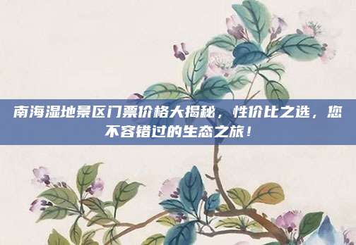 南海湿地景区门票价格大揭秘,性价比之选,您不容错过的生态之旅!