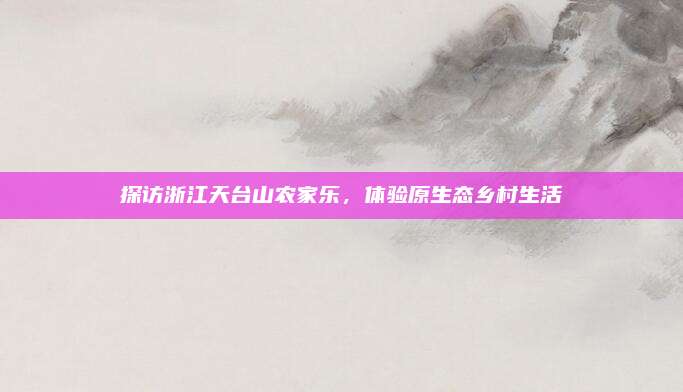 探访浙江天台山农家乐,体验原生态乡村生活